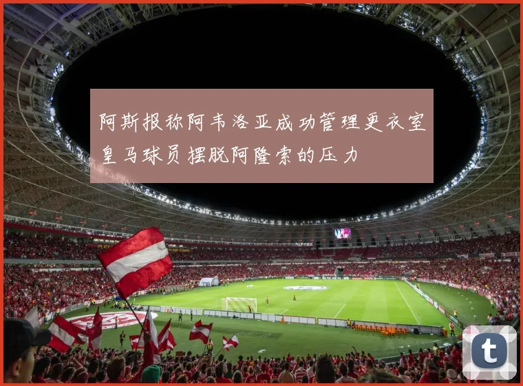 阿斯报称阿韦洛亚成功管理更衣室皇马球员摆脱阿隆索的压力