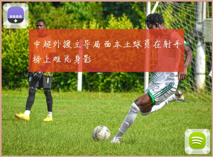 中超外援主导局面本土球员在射手榜上难觅身影