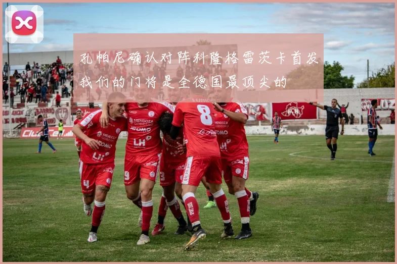 孔帕尼确认对阵科隆格雷茨卡首发我们的门将是全德国最顶尖的