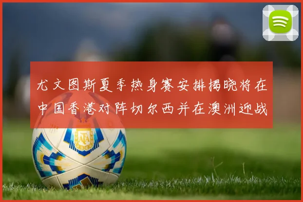 尤文图斯夏季热身赛安排揭晓将在中国香港对阵切尔西并在澳洲迎战国米