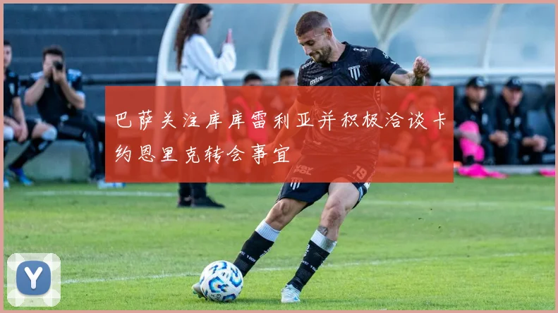巴萨关注库库雷利亚并积极洽谈卡约恩里克转会事宜
