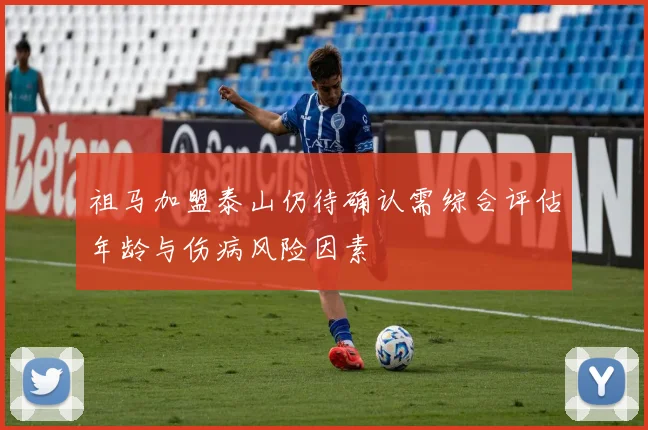 祖马加盟泰山仍待确认需综合评估年龄与伤病风险因素