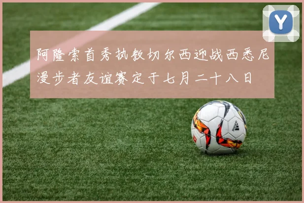 阿隆索首秀执教切尔西迎战西悉尼漫步者友谊赛定于七月二十八日