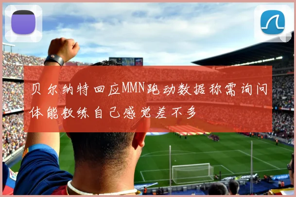 贝尔纳特回应MMN跑动数据称需询问体能教练自己感觉差不多