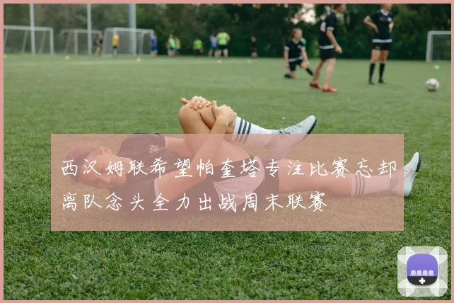 西汉姆联希望帕奎塔专注比赛忘却离队念头全力出战周末联赛