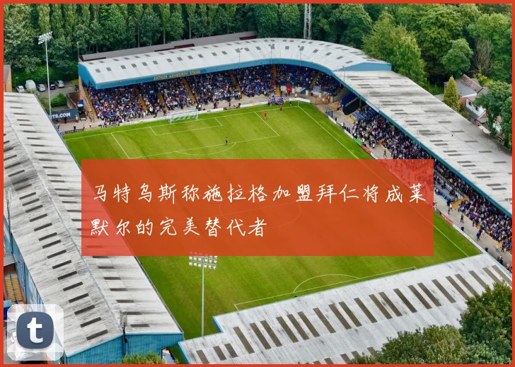 马特乌斯称施拉格加盟拜仁将成莱默尔的完美替代者