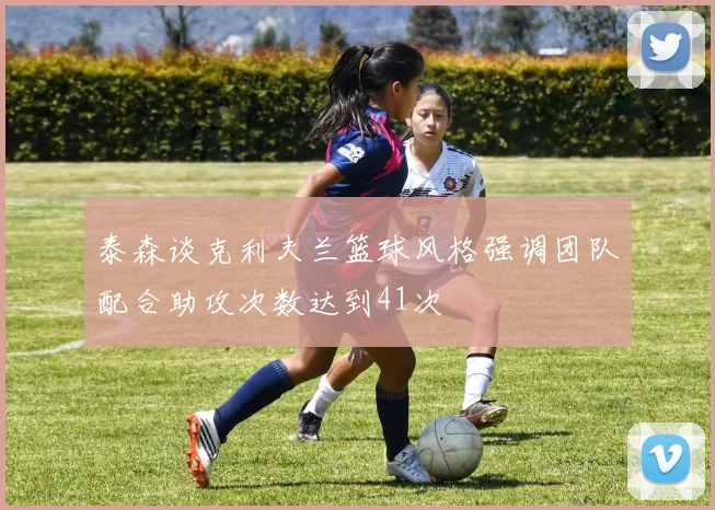 泰森谈克利夫兰篮球风格强调团队配合助攻次数达到41次