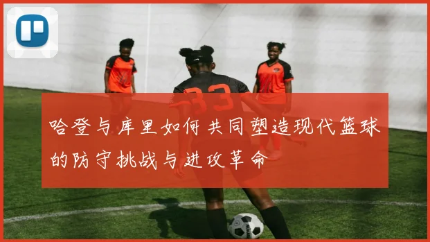 哈登与库里如何共同塑造现代篮球的防守挑战与进攻革命