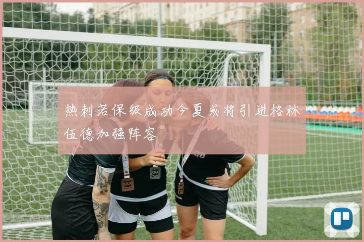 热刺若保级成功今夏或将引进格林伍德加强阵容