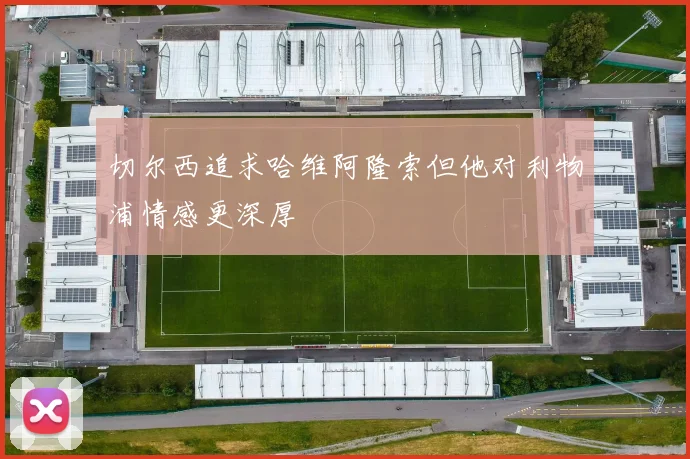 切尔西追求哈维阿隆索但他对利物浦情感更深厚