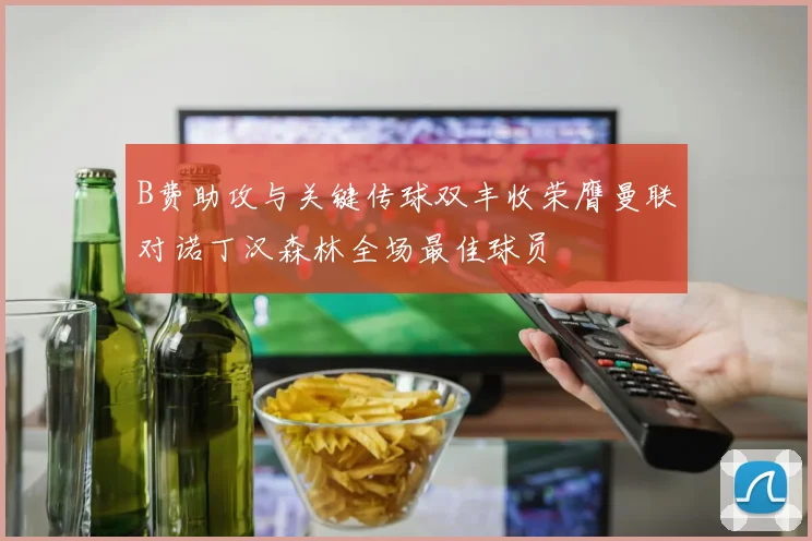 B费助攻与关键传球双丰收荣膺曼联对诺丁汉森林全场最佳球员