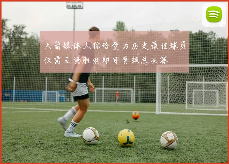火箭媒体人称哈登为历史最佳球员仅需五场胜利即可晋级总决赛